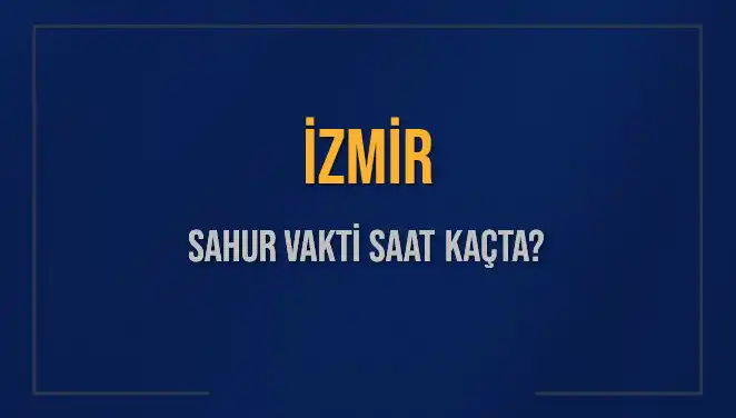 İzmir'de Sahur Vakti Ne Zaman? 2025 İmsak Saatleri Açıklandı!