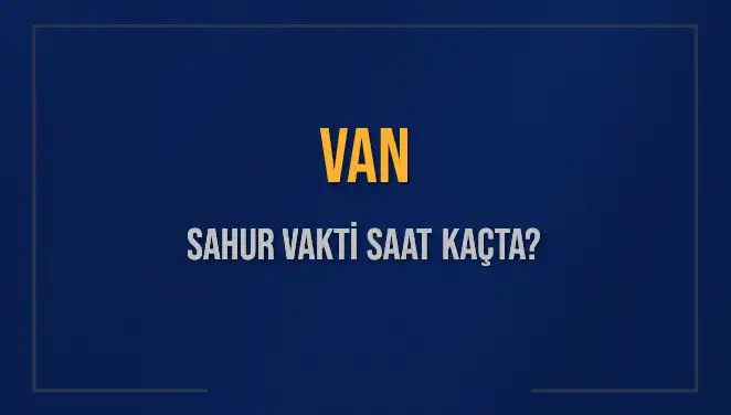Van'da Sahur Vakti Ne Zaman? Güncel Bilgiler Burada!